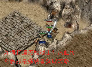 如何打造无敌战士?热血传奇私服最强装备获取攻略 如何打造无敌战士?热血传奇私服最强装备获取攻略