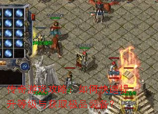 传奇游戏攻略:如何快速提升等级与获取极品装备? 传奇游戏攻略:如何快速提升等级与获取极品装备?