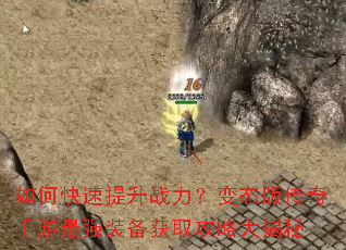 如何快速提升战力?变态版传奇手游最强装备获取攻略大揭秘 如何快速提升战力?变态版传奇手游最强装备获取攻略大揭秘