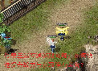传奇三端互通游戏攻略:如何快速提升战力与获取稀有装备? 传奇三端互通游戏攻略:如何快速提升战力与获取稀有装备?