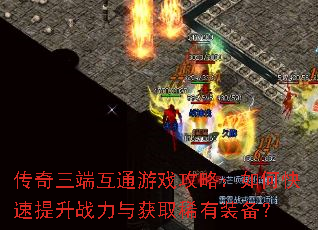传奇三端互通游戏攻略:如何快速提升战力与获取稀有装备? 传奇三端互通游戏攻略:如何快速提升战力与获取稀有装备?