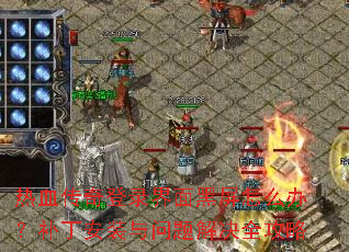 热血传奇登录界面黑屏怎么办?补丁安装与问题解决全攻略 热血传奇登录界面黑屏怎么办?补丁安装与问题解决全攻略