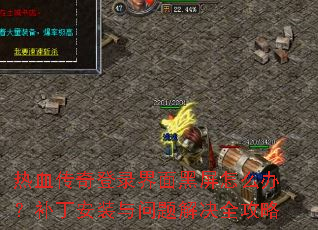热血传奇登录界面黑屏怎么办?补丁安装与问题解决全攻略 热血传奇登录界面黑屏怎么办?补丁安装与问题解决全攻略