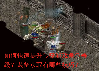 如何快速提升传奇游戏角色等级?装备获取有哪些技巧? 如何快速提升传奇游戏角色等级?装备获取有哪些技巧?