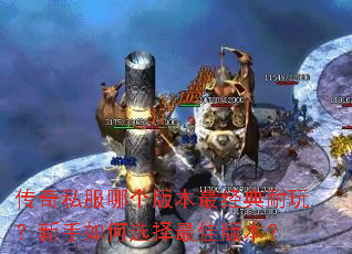 传奇私服哪个版本最经典耐玩?新手如何选择最佳版本? 传奇私服哪个版本最经典耐玩?新手如何选择最佳版本?