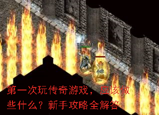 第一次玩传奇游戏,应该做些什么?新手攻略全解答 第一次玩传奇游戏,应该做些什么?新手攻略全解答