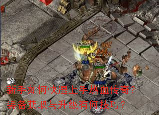 新手如何快速上手热血传奇?装备获取与升级有何技巧? 新手如何快速上手热血传奇?装备获取与升级有何技巧?
