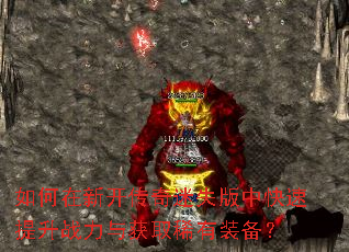 如何在新开传奇迷失版中快速提升战力与获取稀有装备? 如何在新开传奇迷失版中快速提升战力与获取稀有装备?