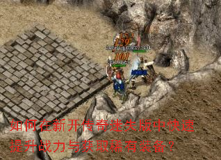 如何在新开传奇迷失版中快速提升战力与获取稀有装备? 如何在新开传奇迷失版中快速提升战力与获取稀有装备?