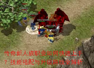 传奇新人族职业如何快速上手?技能搭配与升级路线全解析 传奇新人族职业如何快速上手?技能搭配与升级路线全解析