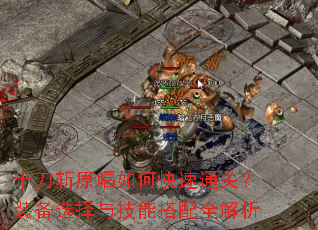 十刀斩原唱如何快速通关?装备选择与技能搭配全解析 十刀斩原唱如何快速通关?装备选择与技能搭配全解析