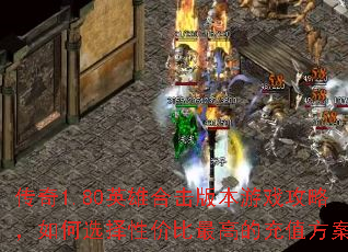 传奇1.80英雄合击版本游戏攻略,如何选择性价比最高的充值方案? 传奇1.80英雄合击版本游戏攻略,如何选择性价比最高的充值方案?