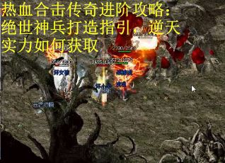 热血合击传奇进阶攻略：绝世神兵打造指引，逆天实力如何获取